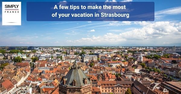 A few tips to make the most of your vacation in Strasbourg