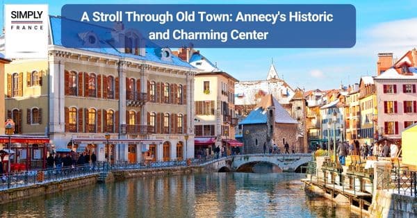 A Stroll Through Old Town: Annecy's Historic and Charming Center